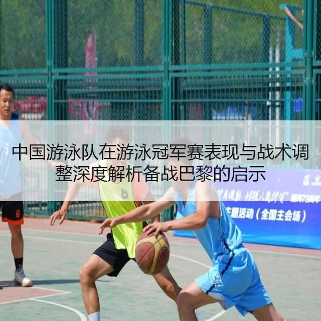 中国游泳队在游泳冠军赛表现与战术调整深度解析备战巴黎的启示